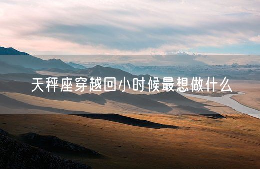 天秤座穿越回小时候最想做什么(图1)