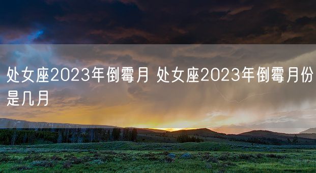 处女座2023年倒霉月 处女座2023年倒霉月份是几月(图1)