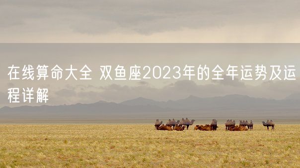 在线算命大全 双鱼座2023年的全年运势及运程详解 (图1)