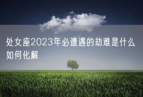 处女座2023年必遭遇的劫难是什么 如何化解(图1) 处女座2023年必遭遇的劫难是什么 如何化解(图1)