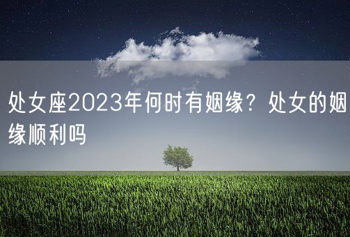 处女座2023年何时有姻缘？处女的姻缘顺利吗(图1)