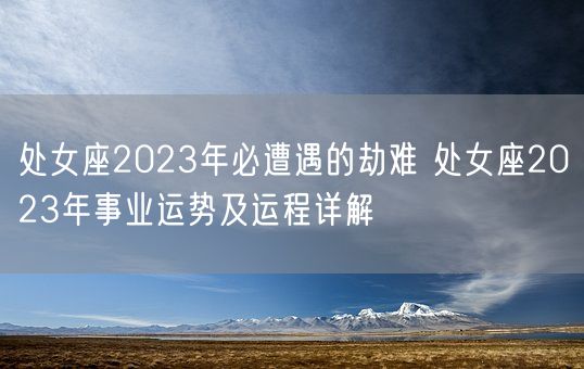 处女座2023年必遭遇的劫难 处女座2023年事业运势及运程详解(图1)