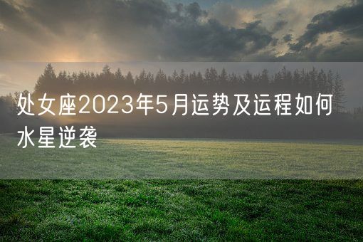 处女座2023年5月运势及运程如何  水星逆袭(图1)