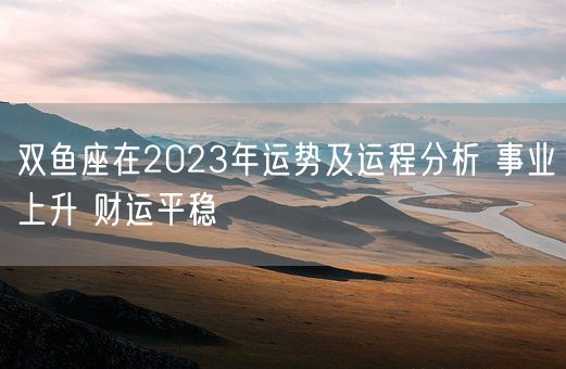 双鱼座在2023年运势及运程分析 事业上升 财运平稳(图1)