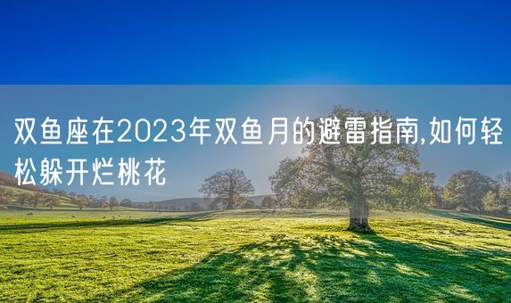 双鱼座在2023年双鱼月的避雷指南,如何轻松躲开烂桃花(图1)