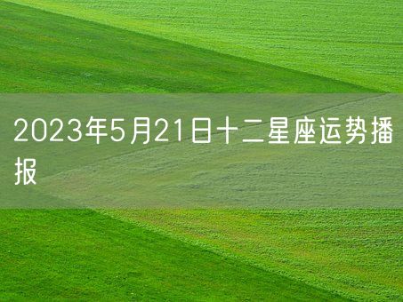 2023年5月21日十二星座运势播报(图1)