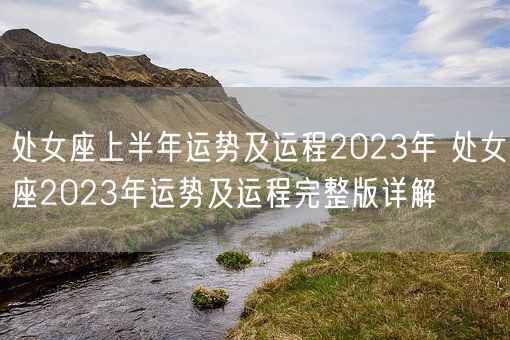 处女座上半年运势及运程2023年 处女座2023年运势及运程完整版详解(图1)