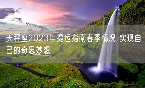 天秤座2023年提运指南春季情况 实现自己的奇思妙想(图1)