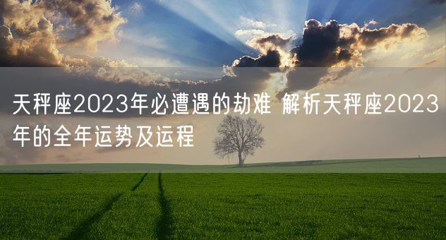 天秤座2023年必遭遇的劫难 解析天秤座2023年的全年运势及运程(图1)