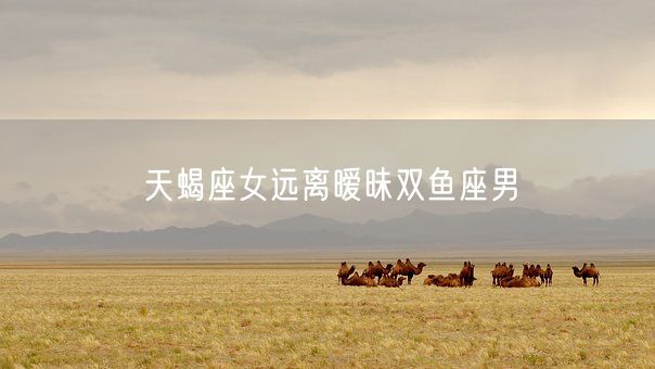天蝎座女远离暧昧双鱼座男(图1)