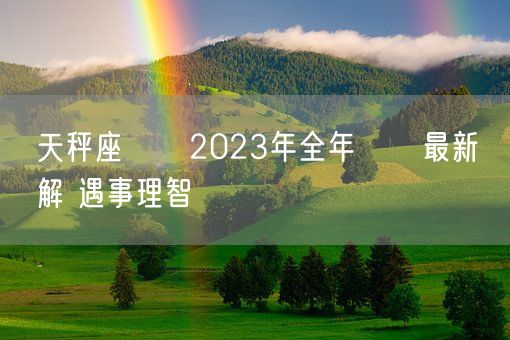 天秤座運勢2023年全年運勢最新詳解 遇事理智(图1)