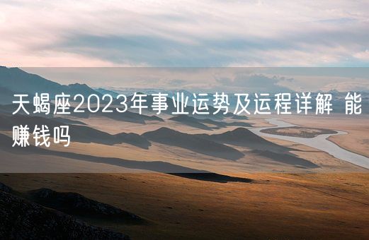 天蝎座2023年事业运势及运程详解 能赚钱吗(图1)