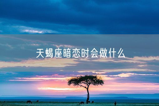 天蝎座暗恋时会做什么(图1)