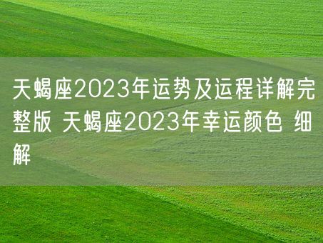 天蝎座2023年运势及运程详解完整版 天蝎座2023年幸运颜色 细解 (图1)