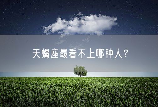 天蝎座最看不上哪种人？(图1)