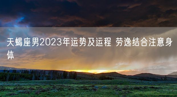 天蝎座男2023年运势及运程 劳逸结合注意身体(图1)