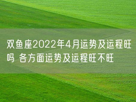 双鱼座2022年4月运势及运程旺吗 各方面运势及运程旺不旺(图1)