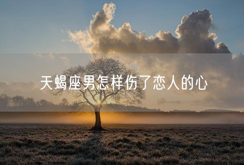 天蝎座男怎样伤了恋人的心(图1)