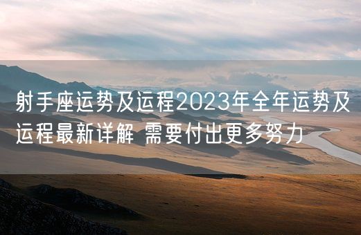 射手座运势及运程2023年全年运势及运程最新详解 需要付出更多努力(图1)