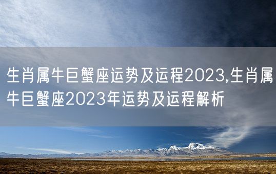 生肖属牛巨蟹座运势及运程2023,生肖属牛巨蟹座2023年运势及运程解析(图1)