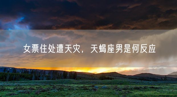 女票住处遭天灾，天蝎座男是何反应(图1)