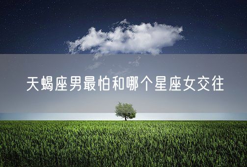 天蝎座男最怕和哪个星座女交往(图1)