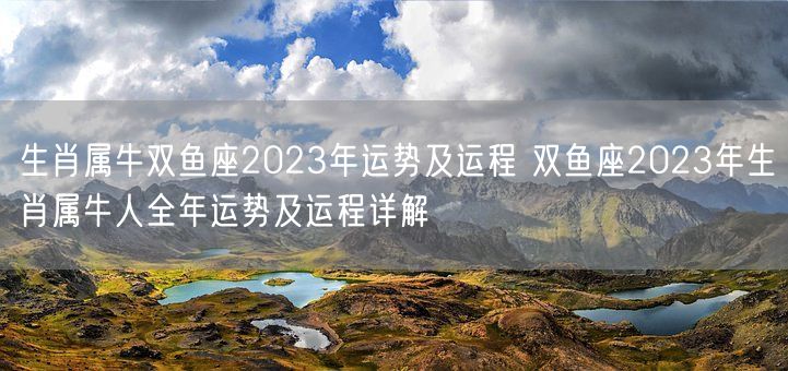 生肖属牛双鱼座2023年运势及运程 双鱼座2023年生肖属牛人全年运势及运程详解(图1)