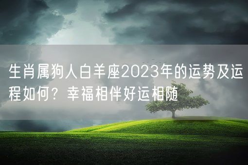 生肖属狗人白羊座2023年的运势及运程如何？幸福相伴好运相随(图1)