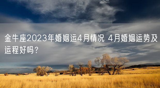 金牛座2023年婚姻运4月情况 4月婚姻运势及运程好吗？(图1)