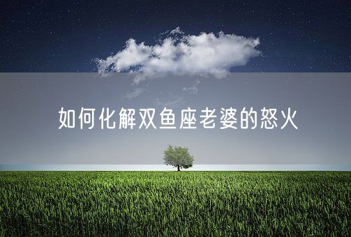 如何化解双鱼座老婆的怒火(图1)