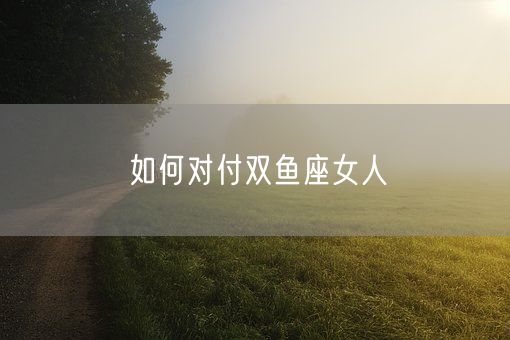 如何对付双鱼座女人(图1)