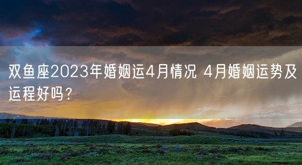 双鱼座2023年婚姻运4月情况 4月婚姻运势及运程好吗？(图1)