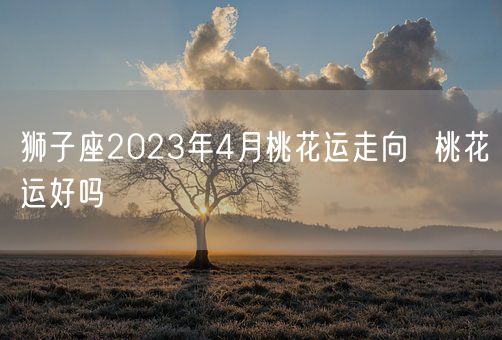 狮子座2023年4月桃花运走向  桃花运好吗(图1)