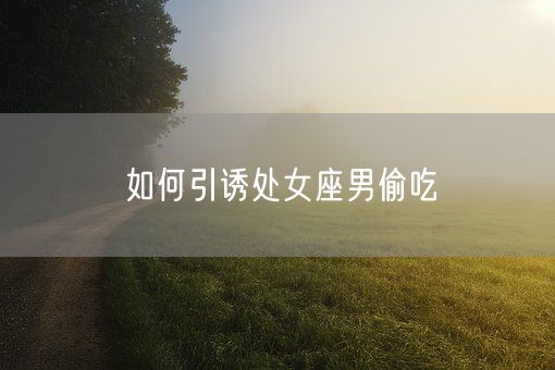 如何引诱处女座男偷吃(图1)