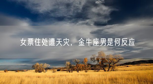 女票住处遭天灾，金牛座男是何反应(图1)