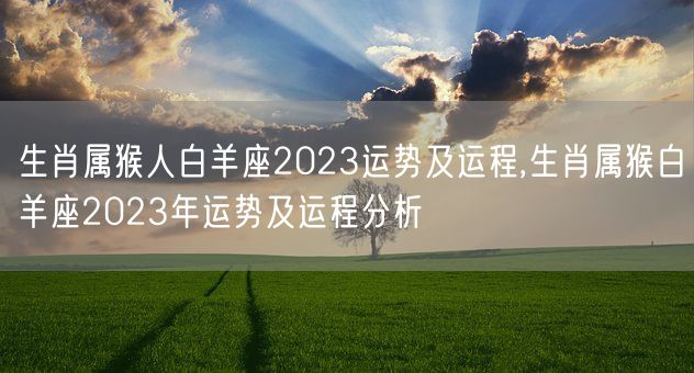 生肖属猴人白羊座2023运势及运程,生肖属猴白羊座2023年运势及运程分析(图1)