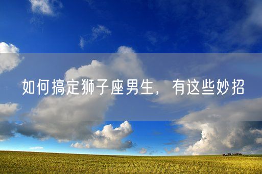 如何搞定狮子座男生，有这些妙招(图1)