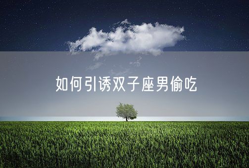 如何引诱双子座男偷吃(图1)