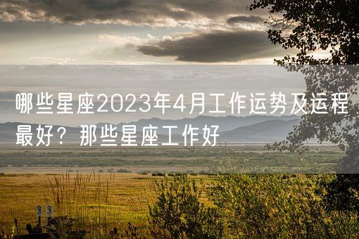 哪些星座2023年4月工作运势及运程最好？那些星座工作好(图1)