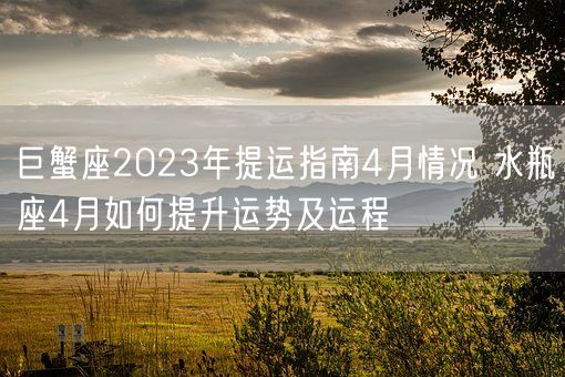 巨蟹座2023年提运指南4月情况 水瓶座4月如何提升运势及运程(图1)