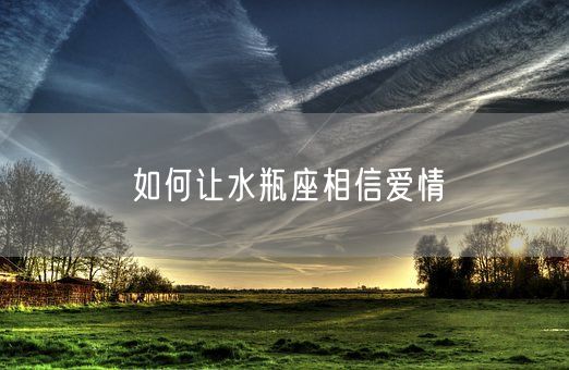 如何让水瓶座相信爱情(图1)