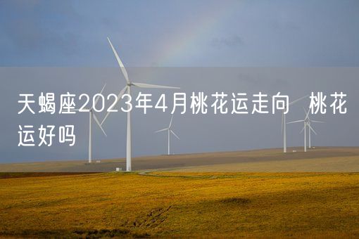 天蝎座2023年4月桃花运走向  桃花运好吗(图1)