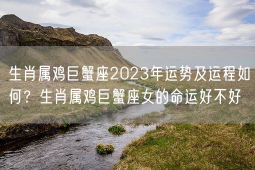 生肖属鸡巨蟹座2023年运势及运程如何？生肖属鸡巨蟹座女的命运好不好(图1)