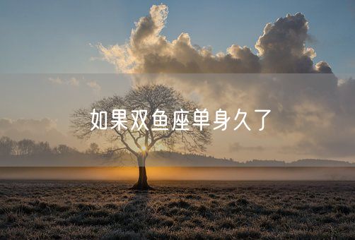 如果双鱼座单身久了(图1)