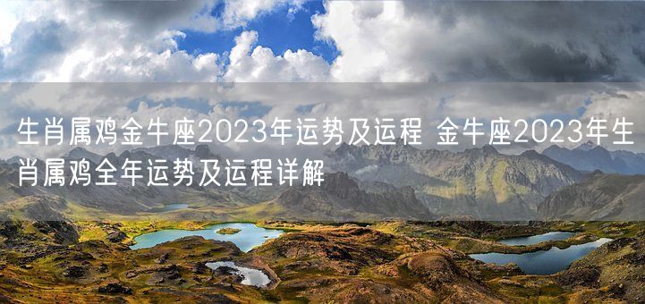 生肖属鸡金牛座2023年运势及运程 金牛座2023年生肖属鸡全年运势及运程详解(图1)