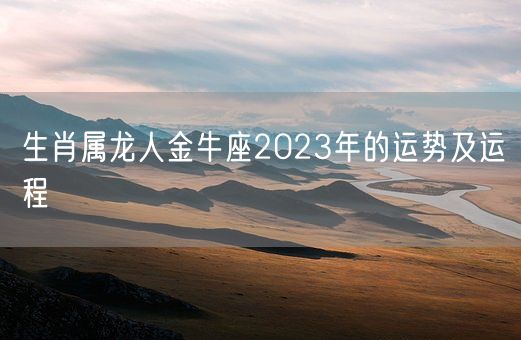 生肖属龙人金牛座2023年的运势及运程(图1)