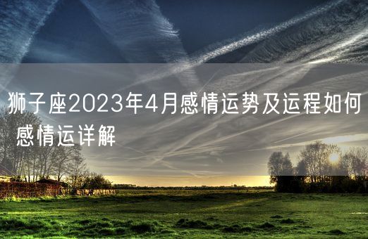 狮子座2023年4月感情运势及运程如何 感情运详解(图1)