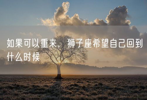 如果可以重来，狮子座希望自己回到什么时候(图1)