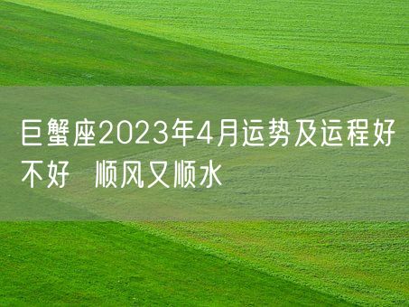 巨蟹座2023年4月运势及运程好不好  顺风又顺水(图1)