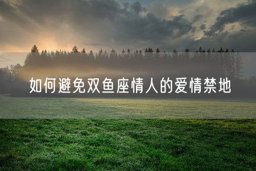 如何避免双鱼座情人的爱情禁地(图1)